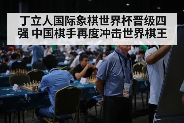 丁立人国际象棋世界杯晋级四强 中国棋手再度冲击世界棋王