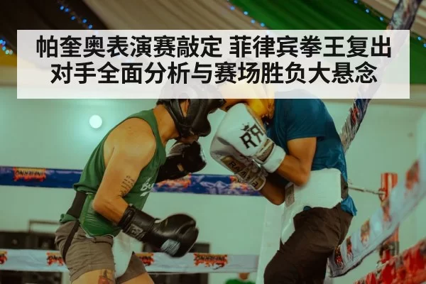 帕奎奥表演赛敲定 菲律宾拳王复出对手全面分析与赛场胜负大悬念