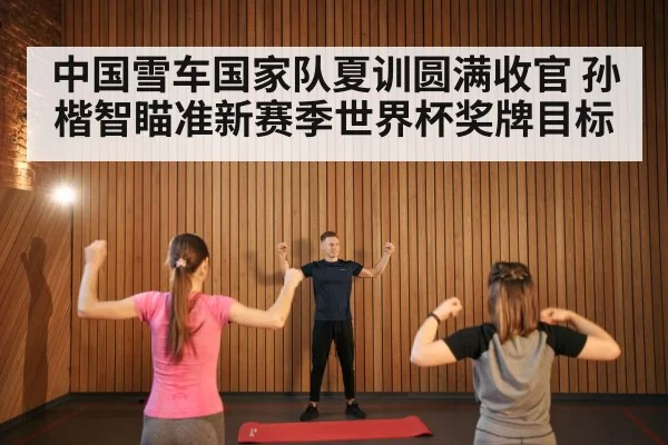 中国雪车国家队夏训圆满收官 孙楷智瞄准新赛季世界杯奖牌目标